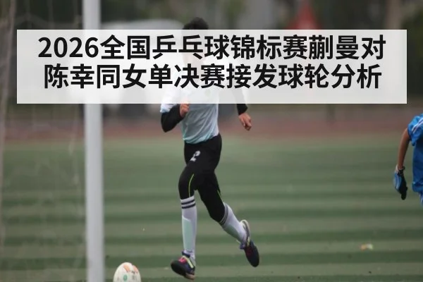 2026全国乒乓球锦标赛蒯曼对陈幸同女单决赛接发球轮分析